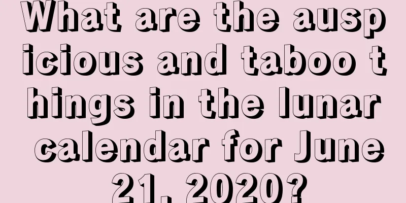 What are the auspicious and taboo things in the lunar calendar for June 21, 2020?