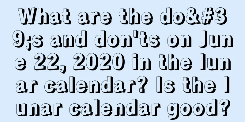 What are the do's and don'ts on June 22, 2020 in the lunar calendar? Is the lunar calendar good?