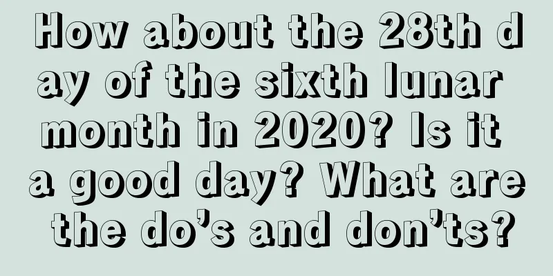 How about the 28th day of the sixth lunar month in 2020? Is it a good day? What are the do’s and don’ts?