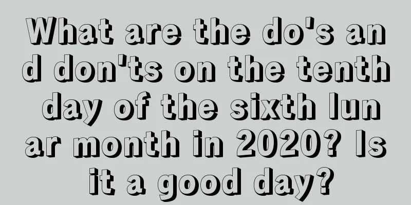What are the do's and don'ts on the tenth day of the sixth lunar month in 2020? Is it a good day?