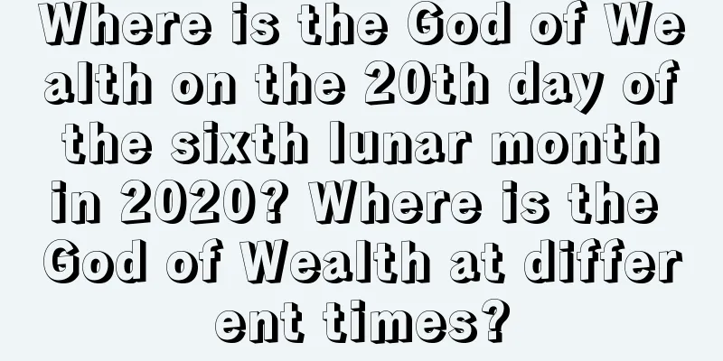 Where is the God of Wealth on the 20th day of the sixth lunar month in 2020? Where is the God of Wealth at different times?