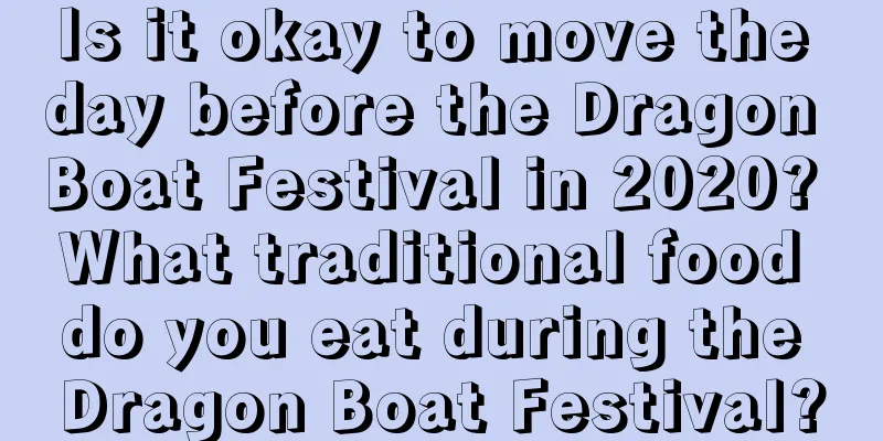 Is it okay to move the day before the Dragon Boat Festival in 2020? What traditional food do you eat during the Dragon Boat Festival?