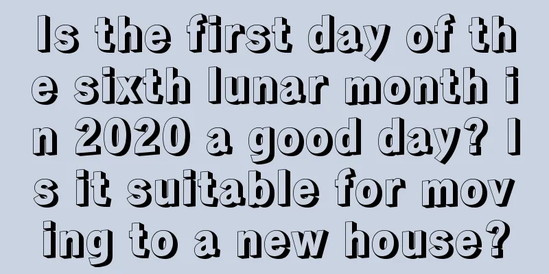 Is the first day of the sixth lunar month in 2020 a good day? Is it suitable for moving to a new house?