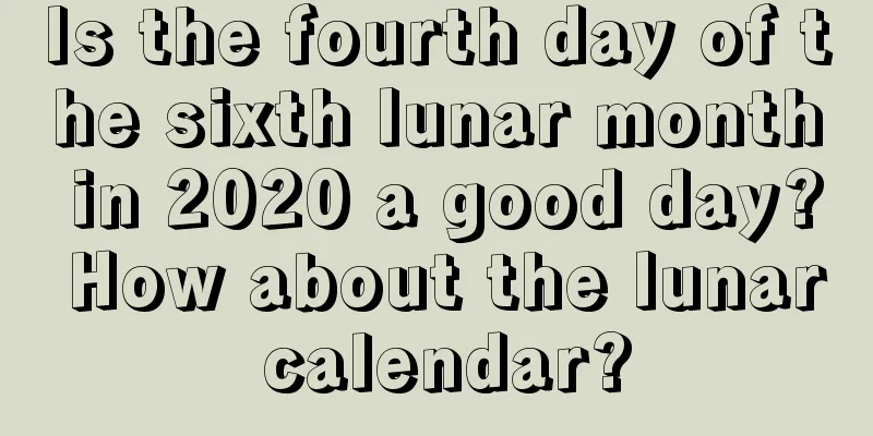 Is the fourth day of the sixth lunar month in 2020 a good day? How about the lunar calendar?