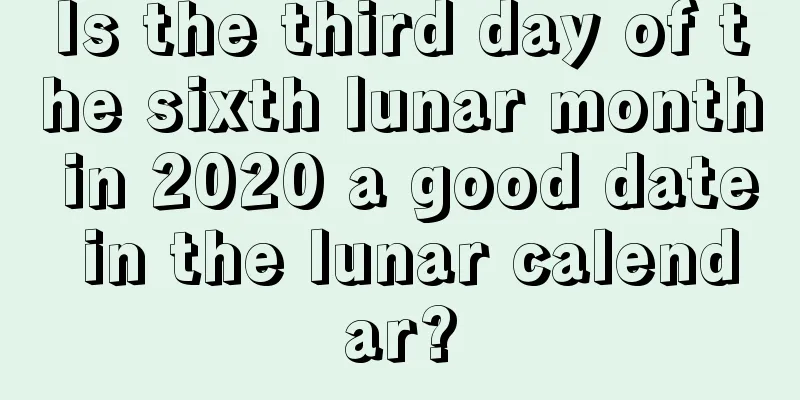 Is the third day of the sixth lunar month in 2020 a good date in the lunar calendar?