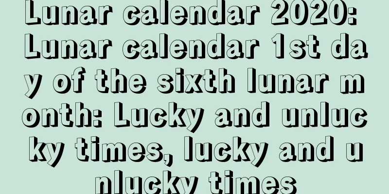 Lunar calendar 2020: Lunar calendar 1st day of the sixth lunar month: Lucky and unlucky times, lucky and unlucky times