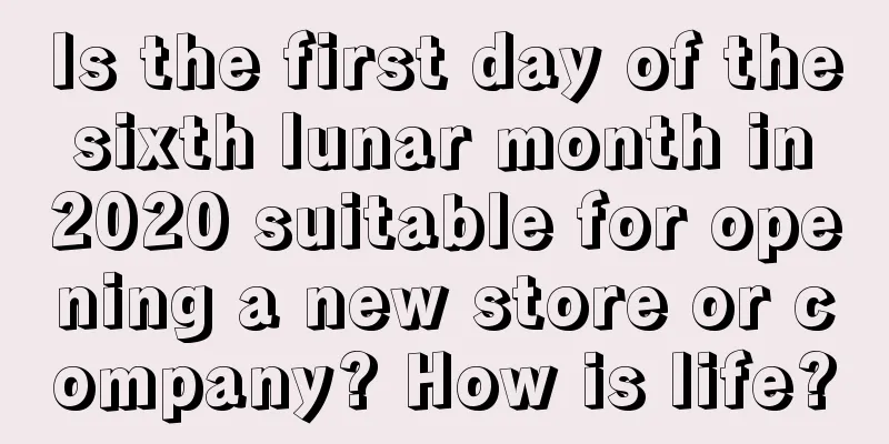 Is the first day of the sixth lunar month in 2020 suitable for opening a new store or company? How is life?
