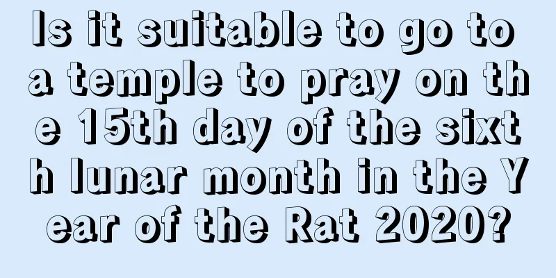 Is it suitable to go to a temple to pray on the 15th day of the sixth lunar month in the Year of the Rat 2020?