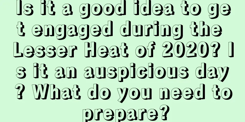 Is it a good idea to get engaged during the Lesser Heat of 2020? Is it an auspicious day? What do you need to prepare?