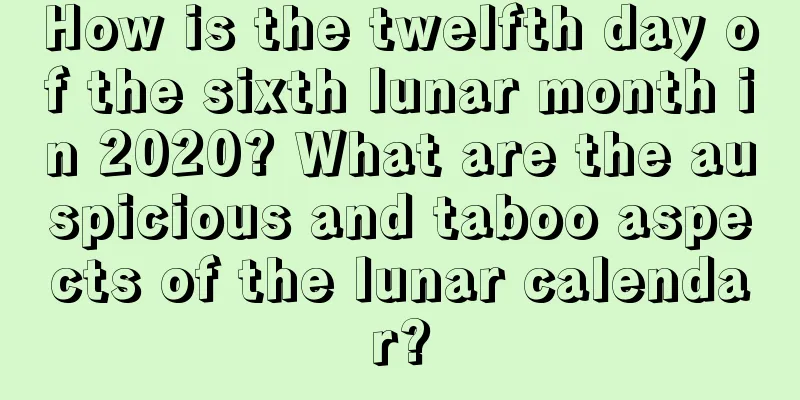 How is the twelfth day of the sixth lunar month in 2020? What are the auspicious and taboo aspects of the lunar calendar?