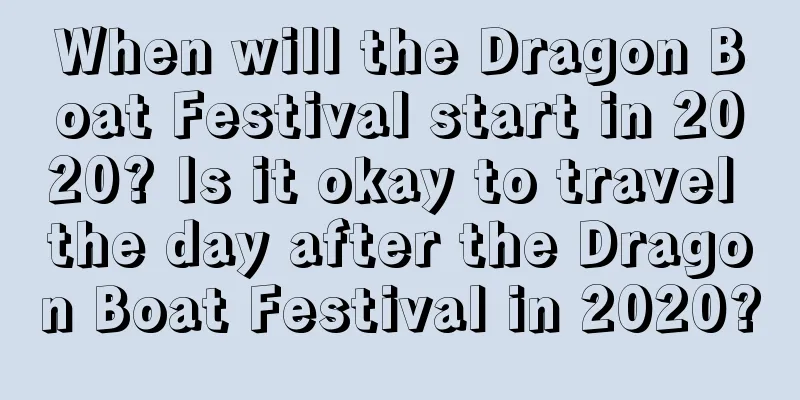 When will the Dragon Boat Festival start in 2020? Is it okay to travel the day after the Dragon Boat Festival in 2020?