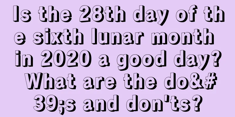 Is the 28th day of the sixth lunar month in 2020 a good day? What are the do's and don'ts?