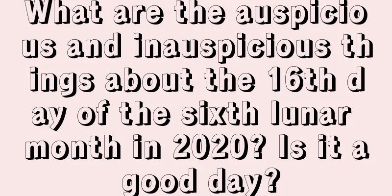 What are the auspicious and inauspicious things about the 16th day of the sixth lunar month in 2020? Is it a good day?