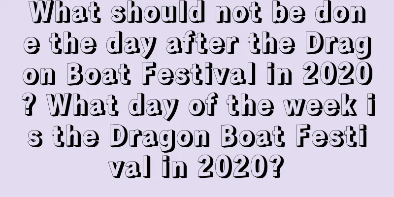 What should not be done the day after the Dragon Boat Festival in 2020? What day of the week is the Dragon Boat Festival in 2020?
