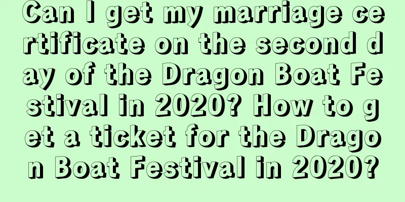 Can I get my marriage certificate on the second day of the Dragon Boat Festival in 2020? How to get a ticket for the Dragon Boat Festival in 2020?