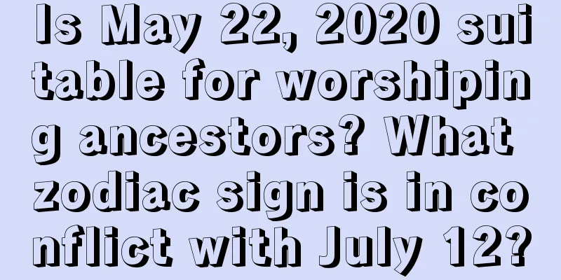 Is May 22, 2020 suitable for worshiping ancestors? What zodiac sign is in conflict with July 12?