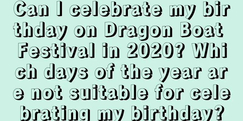 Can I celebrate my birthday on Dragon Boat Festival in 2020? Which days of the year are not suitable for celebrating my birthday?