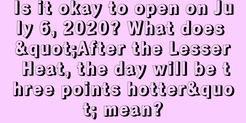 Is it okay to open on July 6, 2020? What does "After the Lesser Heat, the day will be three points hotter" mean?