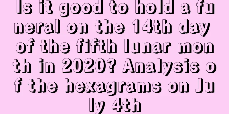 Is it good to hold a funeral on the 14th day of the fifth lunar month in 2020? Analysis of the hexagrams on July 4th