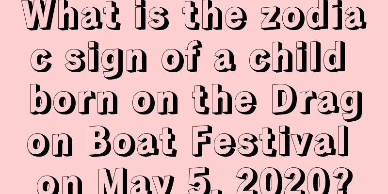 What is the zodiac sign of a child born on the Dragon Boat Festival on May 5, 2020?