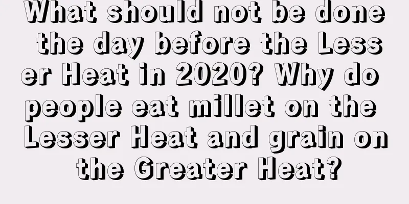 What should not be done the day before the Lesser Heat in 2020? Why do people eat millet on the Lesser Heat and grain on the Greater Heat?