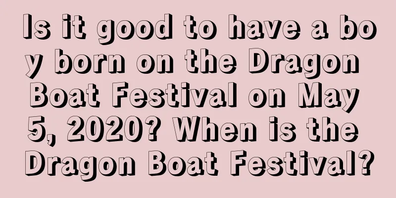 Is it good to have a boy born on the Dragon Boat Festival on May 5, 2020? When is the Dragon Boat Festival?