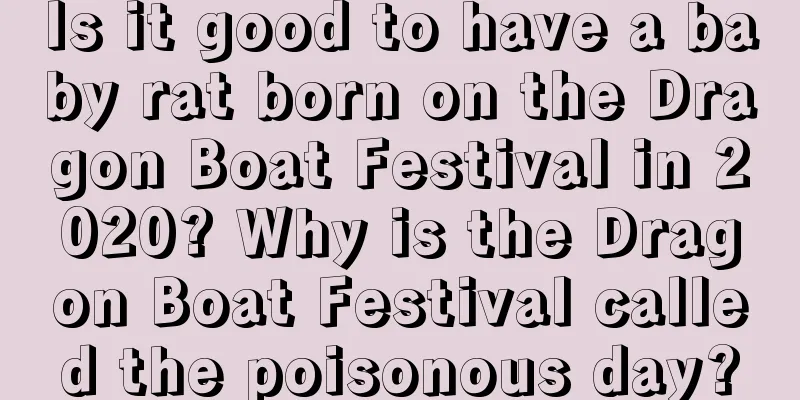 Is it good to have a baby rat born on the Dragon Boat Festival in 2020? Why is the Dragon Boat Festival called the poisonous day?