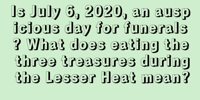 Is July 6, 2020, an auspicious day for funerals? What does eating the three treasures during the Lesser Heat mean?