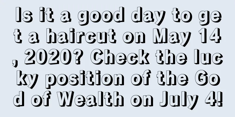 Is it a good day to get a haircut on May 14, 2020? Check the lucky position of the God of Wealth on July 4!