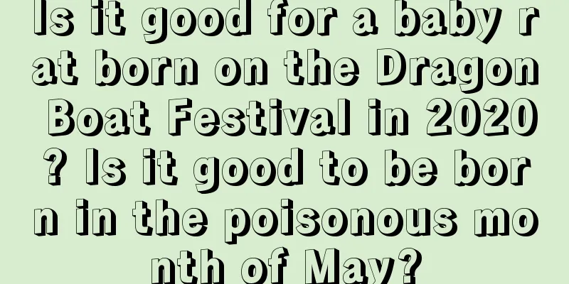 Is it good for a baby rat born on the Dragon Boat Festival in 2020? Is it good to be born in the poisonous month of May?