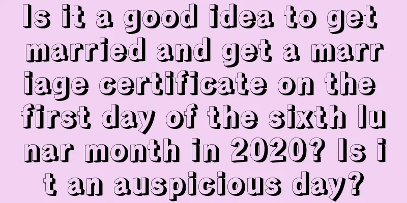 Is it a good idea to get married and get a marriage certificate on the first day of the sixth lunar month in 2020? Is it an auspicious day?