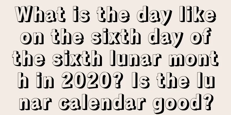 What is the day like on the sixth day of the sixth lunar month in 2020? Is the lunar calendar good?