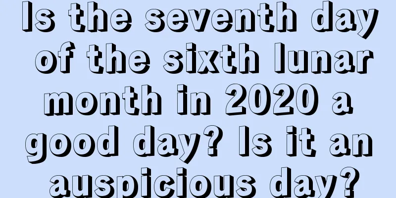 Is the seventh day of the sixth lunar month in 2020 a good day? Is it an auspicious day?
