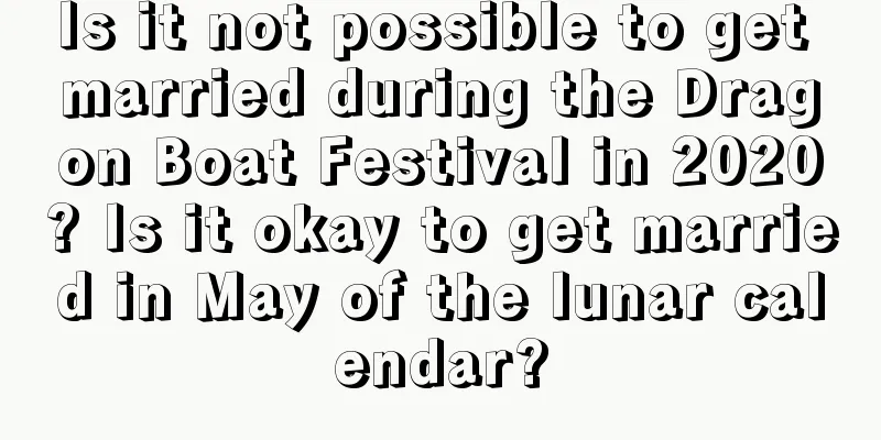 Is it not possible to get married during the Dragon Boat Festival in 2020? Is it okay to get married in May of the lunar calendar?