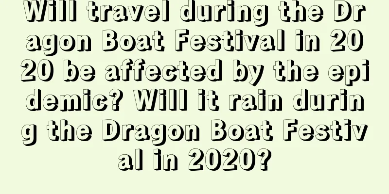 Will travel during the Dragon Boat Festival in 2020 be affected by the epidemic? Will it rain during the Dragon Boat Festival in 2020?