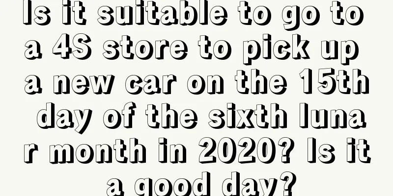 Is it suitable to go to a 4S store to pick up a new car on the 15th day of the sixth lunar month in 2020? Is it a good day?