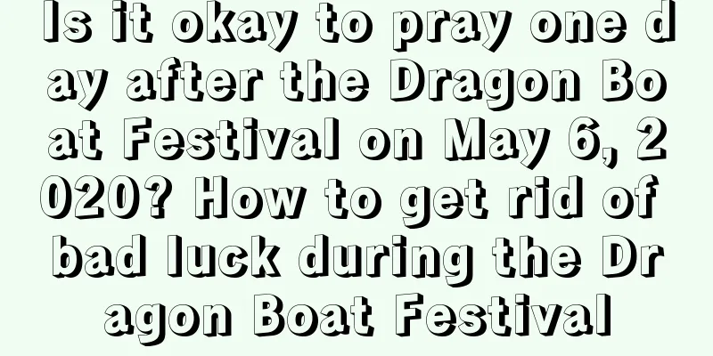 Is it okay to pray one day after the Dragon Boat Festival on May 6, 2020? How to get rid of bad luck during the Dragon Boat Festival
