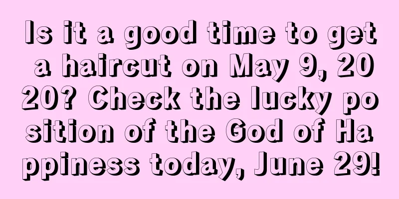 Is it a good time to get a haircut on May 9, 2020? Check the lucky position of the God of Happiness today, June 29!