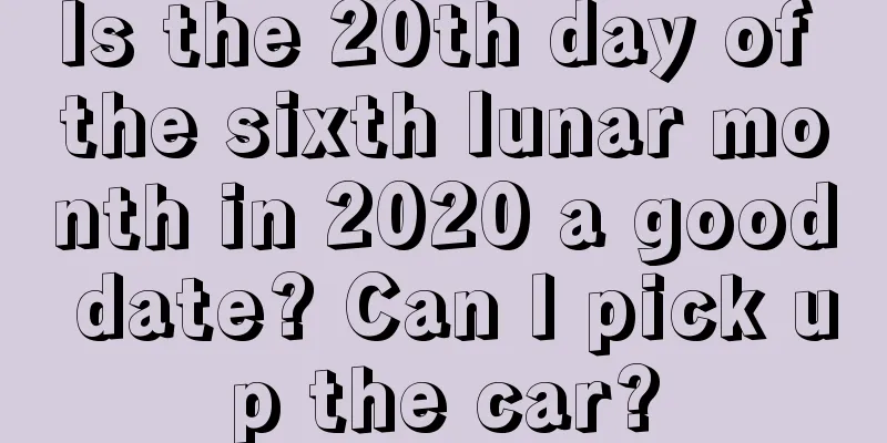 Is the 20th day of the sixth lunar month in 2020 a good date? Can I pick up the car?