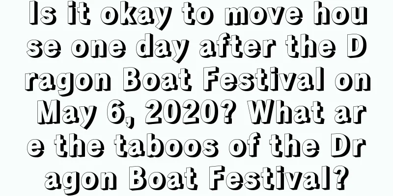 Is it okay to move house one day after the Dragon Boat Festival on May 6, 2020? What are the taboos of the Dragon Boat Festival?