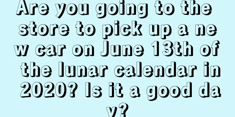 Are you going to the store to pick up a new car on June 13th of the lunar calendar in 2020? Is it a good day?