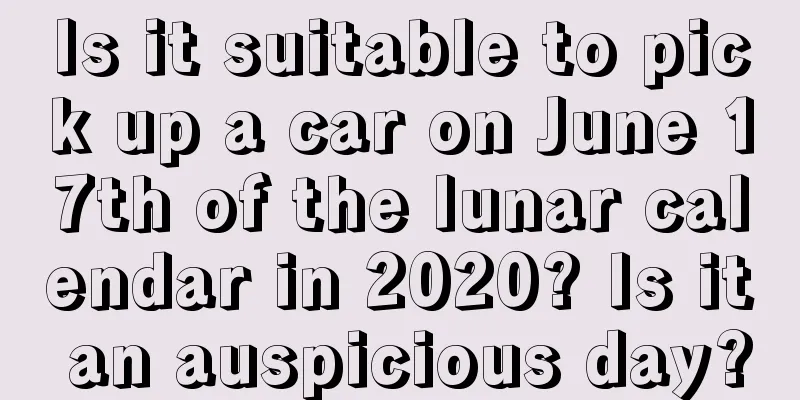 Is it suitable to pick up a car on June 17th of the lunar calendar in 2020? Is it an auspicious day?