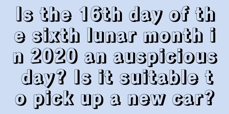 Is the 16th day of the sixth lunar month in 2020 an auspicious day? Is it suitable to pick up a new car?