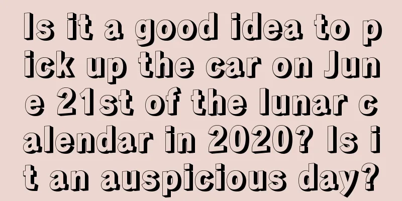 Is it a good idea to pick up the car on June 21st of the lunar calendar in 2020? Is it an auspicious day?