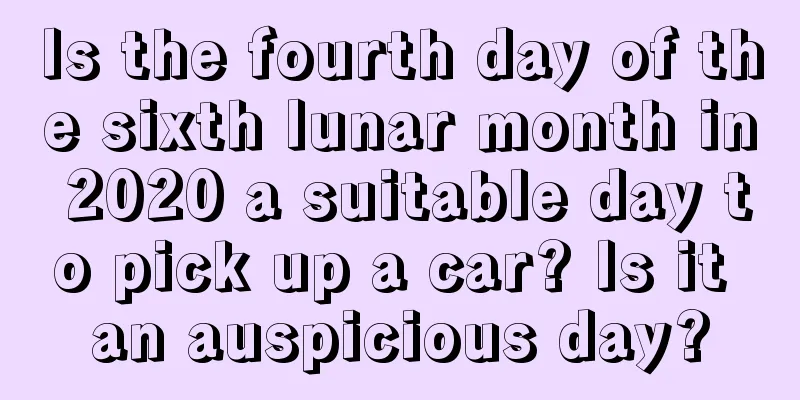 Is the fourth day of the sixth lunar month in 2020 a suitable day to pick up a car? Is it an auspicious day?