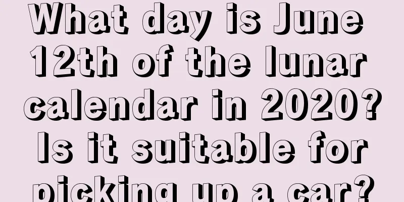 What day is June 12th of the lunar calendar in 2020? Is it suitable for picking up a car?