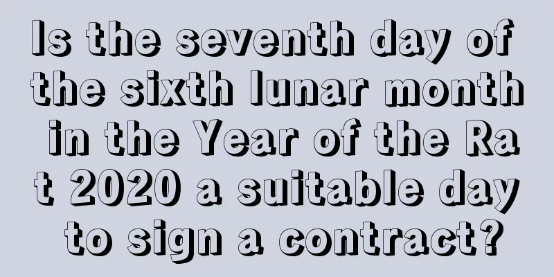 Is the seventh day of the sixth lunar month in the Year of the Rat 2020 a suitable day to sign a contract?