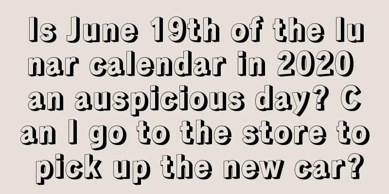 Is June 19th of the lunar calendar in 2020 an auspicious day? Can I go to the store to pick up the new car?