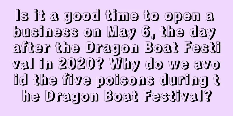 Is it a good time to open a business on May 6, the day after the Dragon Boat Festival in 2020? Why do we avoid the five poisons during the Dragon Boat Festival?