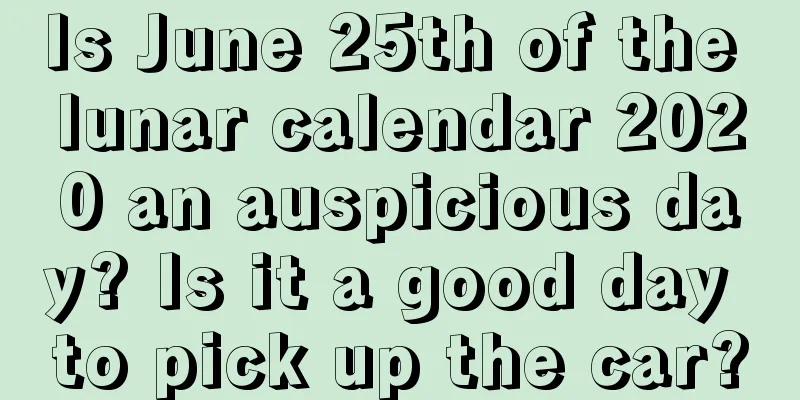 Is June 25th of the lunar calendar 2020 an auspicious day? Is it a good day to pick up the car?